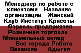 Менеджер по работе с клиентами › Название организации ­ Женский Клуб Институт Красоты › Отрасль предприятия ­ Розничная торговля › Минимальный оклад ­ 35 000 - Все города Работа » Вакансии   . Адыгея респ.,Адыгейск г.